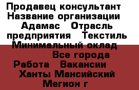 Продавец-консультант › Название организации ­ Адамас › Отрасль предприятия ­ Текстиль › Минимальный оклад ­ 40 000 - Все города Работа » Вакансии   . Ханты-Мансийский,Мегион г.